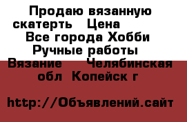 Продаю вязанную скатерть › Цена ­ 3 000 - Все города Хобби. Ручные работы » Вязание   . Челябинская обл.,Копейск г.